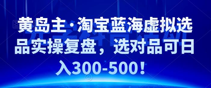 黄岛主·淘宝蓝海虚拟选品实操复盘，选对品可日入300-500！-小白项目网