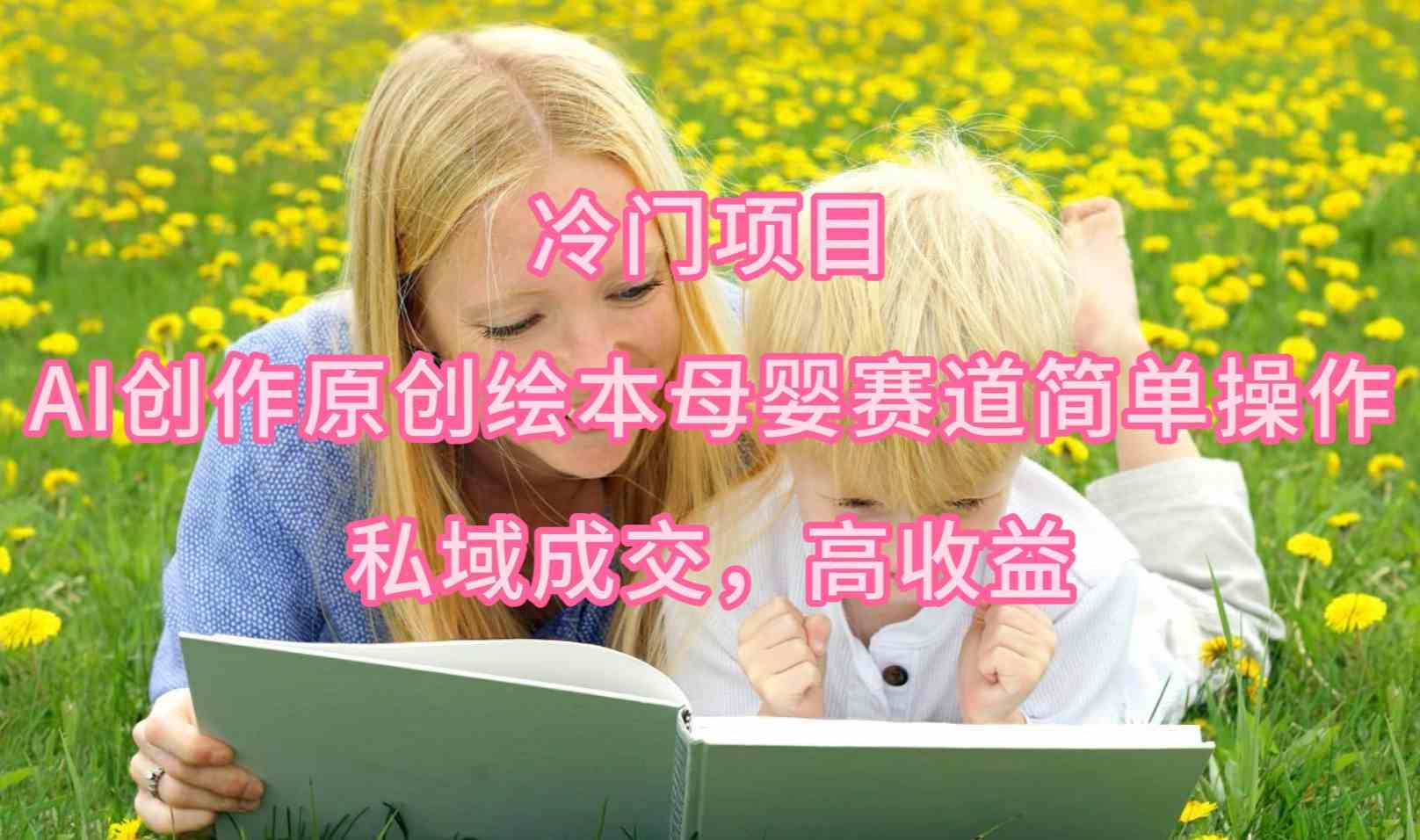 （9726期）冷门项目，AI创作原创绘本母婴赛道简单操作，私域成交，高收益-小白项目网