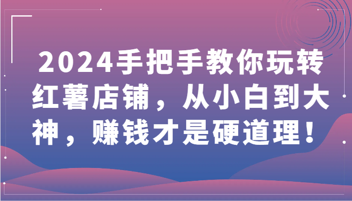 2024手把手教你玩转红薯店铺，从小白到大神，赚钱才是硬道理！-小白项目网