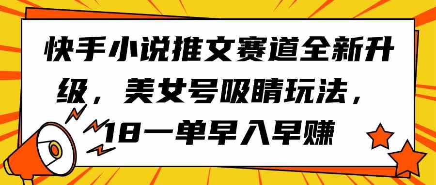 （9776期）快手小说推文赛道全新升级，美女号吸睛玩法，18一单早入早赚-小白项目网