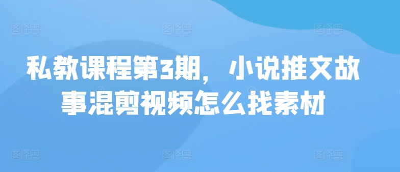 私教课程第3期，小说推文故事混剪视频怎么找素材-小白项目网
