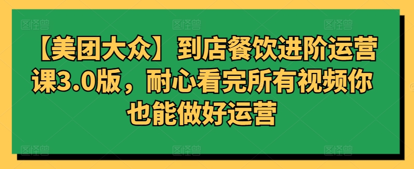 【美团大众】到店餐饮进阶运营课3.0版，耐心看完所有视频你也能做好运营-小白项目网