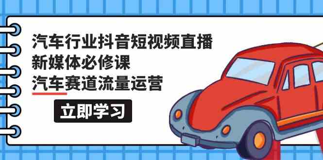 汽车行业抖音短视频直播新媒体必修课，汽车赛道流量运营（118节课）-小白项目网