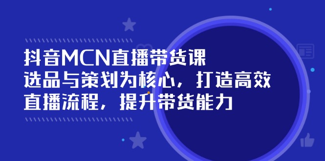（14343期）抖音MCN直播带货课：选品与策划为核心, 打造高效直播流程, 提升带货能力-小白项目网