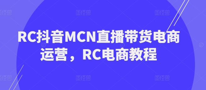 RC抖音MCN直播带货电商运营，RC电商教程-小白项目网