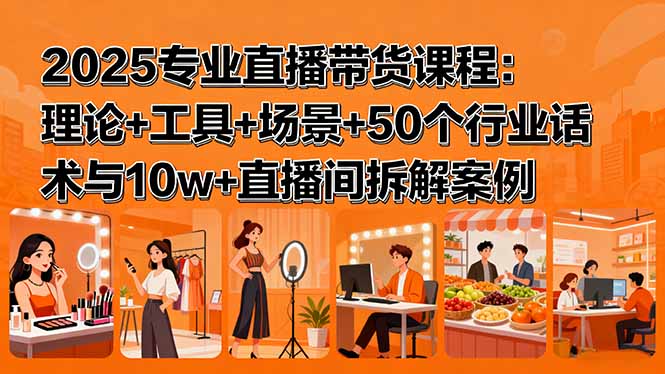 2025专业直播带货课程：理论+工具+场景+50个行业话术与10w+直播间拆解案例-小白项目网