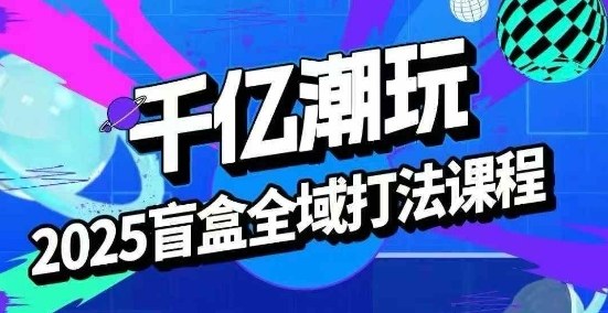 2025盲盒全域全套打法课，盲盒起号、选品、话术、私域等-小白项目网