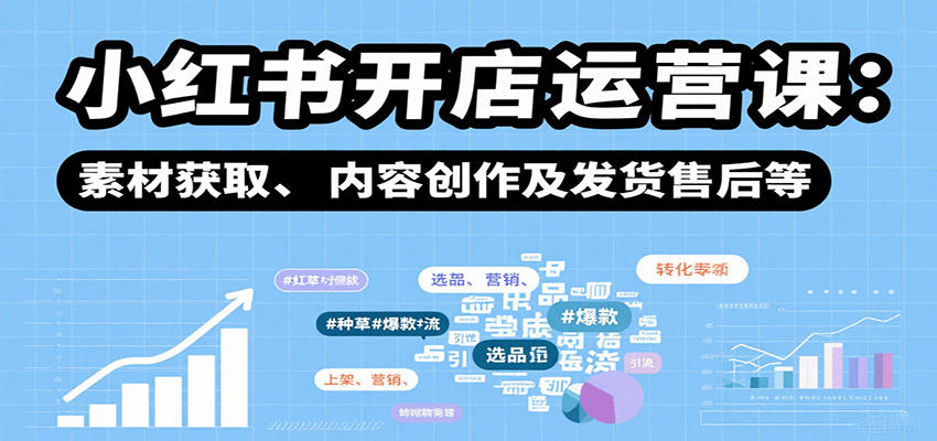 小红书开店运营课：选品、上架、营销、素材获取、内容创作及发货售后等-小白项目网