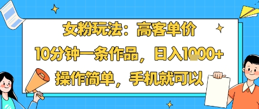 女粉玩法：高客单价，10分钟一条作品，日入1k+操作简单，手机就可以-小白项目网