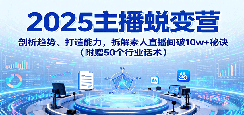 2025主播蜕变营：剖析趋势、打造能力，拆解素人直播间破10w+秘诀(附赠50个行业话术)-小白项目网