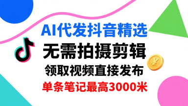 AI代发抖音精选，领取视频直接发布，单号每天领取3条，单条笔记最高3k，无需拍摄剪辑，懒人福利-小白项目网