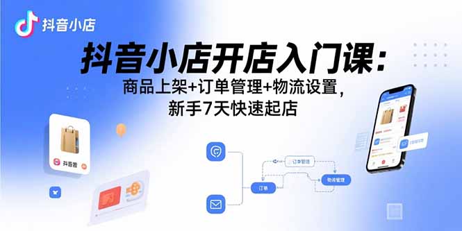 抖音小店开店入门课：商品上架+订单管理+物流设置，新手7天快速起店-小白项目网
