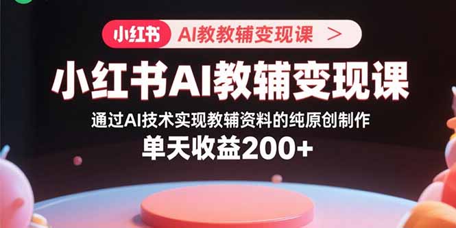 小红书AI教辅变现课，通过AI技术实现教辅资料的纯原创制作  单天收益200+-小白项目网