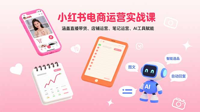 小红书电商运营实战课：涵盖直播带货、店铺运营、笔记运营、AI工具赋能-小白项目网