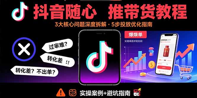 抖音随心推带货教程：拆解过审难/转化差/不出单 等常见问题 实现高效带货-小白项目网