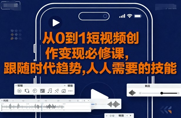 从0到1短视频创作变现必修课，跟随时代趋势，人人需要的技能-小白项目网