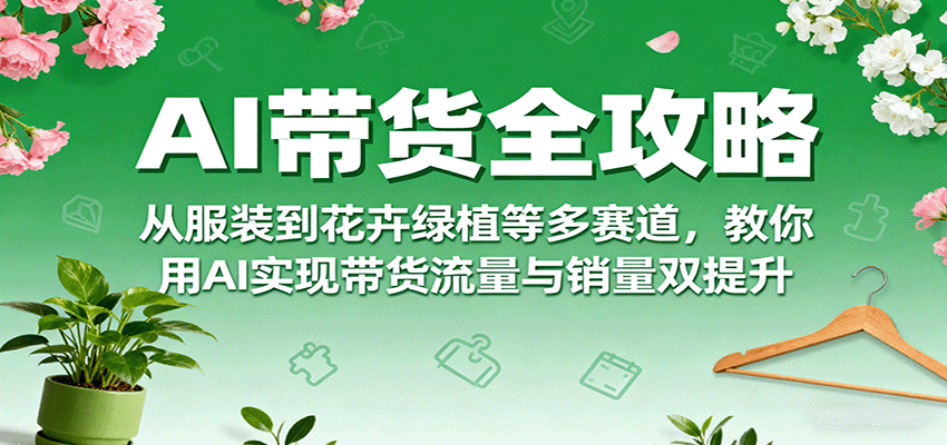 AI带货全攻略，从服装到花卉绿植等多赛道，教你用AI实现带货流量与销量双提升-小白项目网
