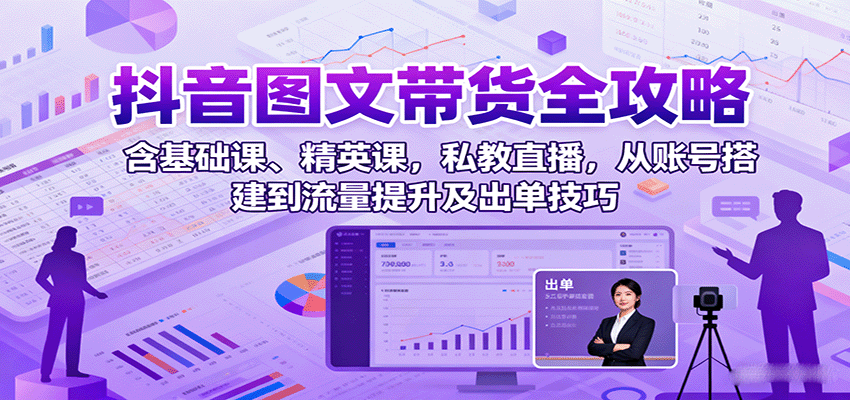 抖音图文带货全攻略：含基础课、精英课，私教直播，从账号搭建到流量提升及出单技巧-小白项目网