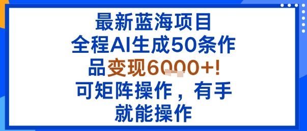 最新蓝海项目：全程AI生成50条作品变现6k+，可矩阵操作，有手就能操作-小白项目网