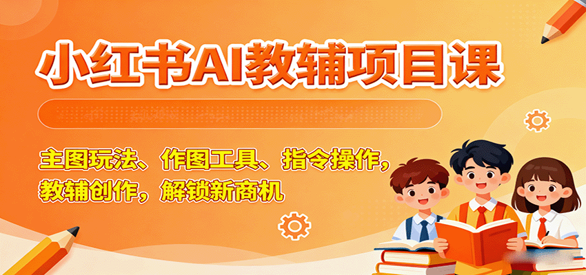 小红书AI教辅项目课，主图玩法、作图工具、指令操作，教辅创作，解锁新商机-小白项目网