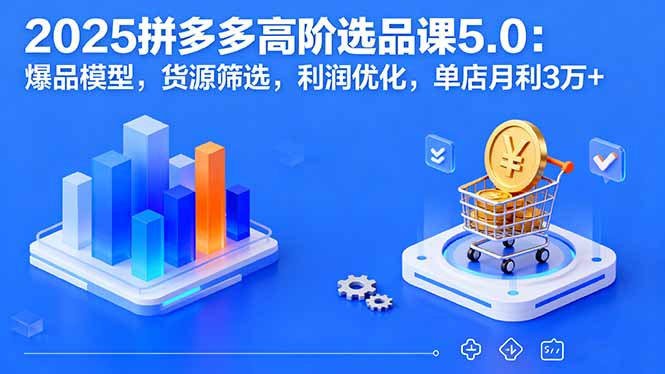 2025拼多多高阶选品课5.0：爆品模型，货源筛选，利润优化，单店月利3万+-小白项目网