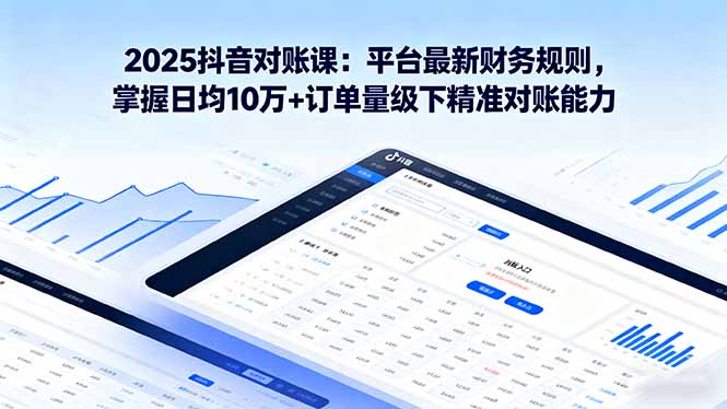 2025抖音 对账课：平台最新财务规则 掌握日均10万+订单量级下精准对账能力-小白项目网