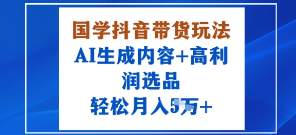 国学抖音带货玩法，AI生成内容+高利润选品，轻松月入1W+-小白项目网