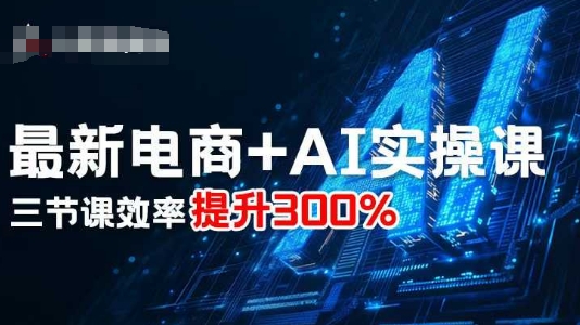 最新电商+AI实操课，三节课效率提升300%-小白项目网