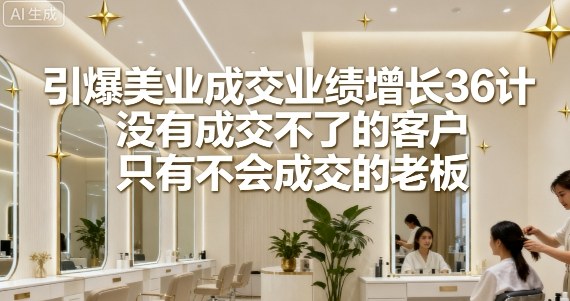 引爆美业成交业绩增长36计，没有成交不了的客户，只有不会成交的老板-小白项目网