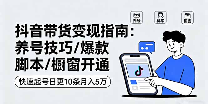 抖音带货变现指南：养号技巧/爆款脚本/橱窗开通，快速起号日更10条月入5万-小白项目网
