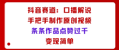 抖音赛道：口播解说，手把手教你制作原创视频，条条作品点赞过千，变现简单-小白项目网
