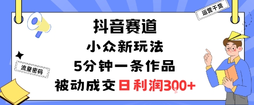 抖音赛道：小众新玩法，5分钟一条作品，被动成交，日利润3张-小白项目网