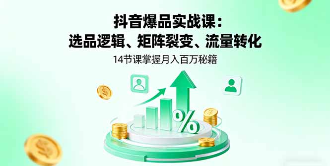 抖音爆品实战课：选品逻辑、矩阵裂变、流量转化，14节课掌握月入百万秘籍-小白项目网