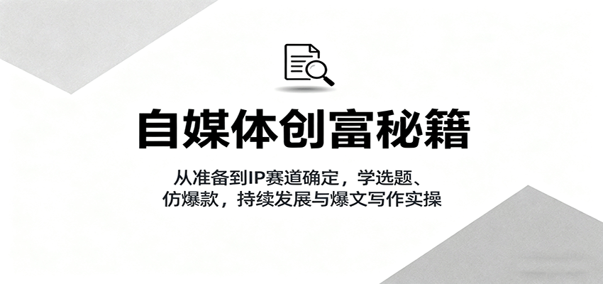 自媒体创富秘籍：从准备到IP赛道确定，学选题、仿爆款，持续发展与爆文写作实操-小白项目网