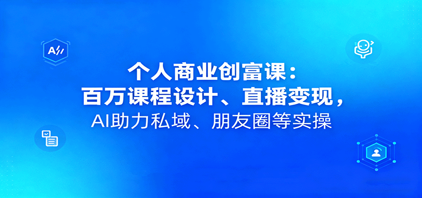 个人商业创富课：百万课程设计、直播变现，AI助力私域、朋友圈等实操-小白项目网
