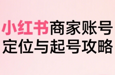 小红书电商全链路实战从定位到爆单，系统拆解小红书商家起号全流程(更新)-小白项目网