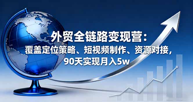 外贸全链路变现营：覆盖定位策略、短视频制作、资源对接，90天实现月入5w-小白项目网