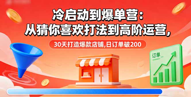 冷启动到爆单营：从猜你喜欢打法到高阶运营,30天打造爆款店铺,日订单破200-小白项目网