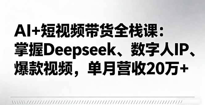 AI+短视频带货全栈课：掌握Deepseek、数字人IP、爆款视频，单月营收20万+-小白项目网