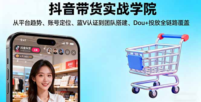 抖音带货实战学院:从平台趋势/账号定位/蓝V认证到团队搭建/Dou+投放全链路-小白项目网