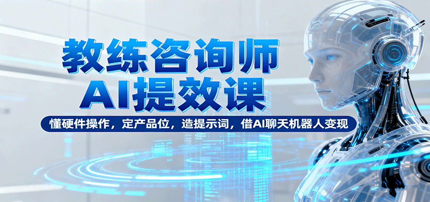 教练咨询师AI提效课：懂硬件操作，定产品位，造提示词，借AI聊天机器人变现-小白项目网