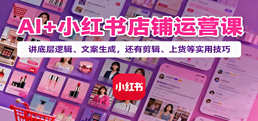 AI+小红书店铺运营课：讲底层逻辑、文案生成，还有剪辑、上货等实用技巧-小白项目网