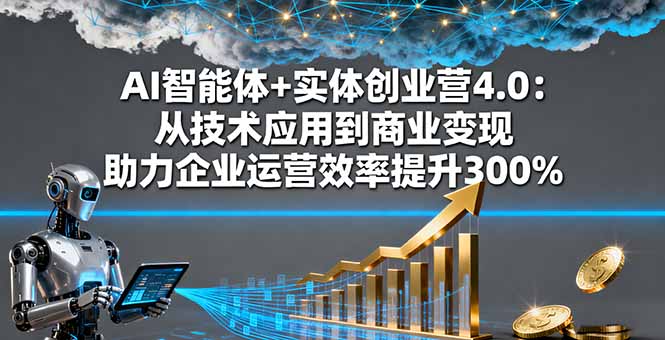AI智能体+实体创业营4.0：从技术应用到商业变现 助力企业运营效率提升300%-小白项目网