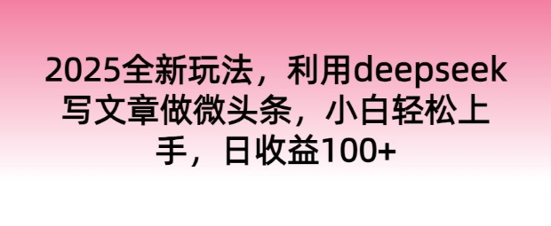 2025全新玩法，利用deepseek写文章做微头条，小白轻松上手，日收益100+-小白项目网