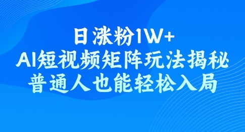 日涨粉1W+，AI短视频矩阵玩法揭秘，普通人也能轻松入局-小白项目网