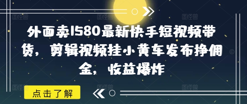 外面卖1580最新快手短视频带货，剪辑视频挂小黄车发布挣佣金，收益爆炸-小白项目网