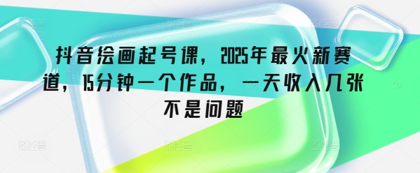 抖音绘画起号课，2025年最火新赛道，15分钟一个作品，一天收入几张不是问题-小白项目网