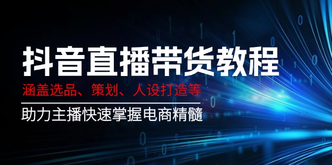 （14345期）抖音直播带货教程：涵盖选品、策划、人设打造等,助力主播快速掌握电商精髓-小白项目网