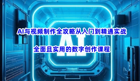 AI与视频制作全攻略从入门到精通实战，全面且实用的数字创作课程-小白项目网