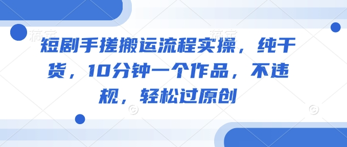 短剧手搓搬运流程实操，纯干货，10分钟一个作品，不违规，轻松过原创-小白项目网